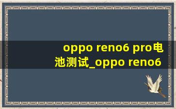 oppo reno6 pro电池测试_oppo reno6 pro电池容量多大